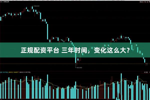 正规配资平台 三年时间，变化这么大？