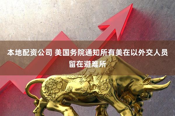 本地配资公司 美国务院通知所有美在以外交人员留在避难所