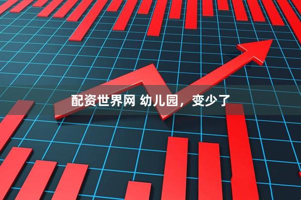 配资世界网 幼儿园，变少了