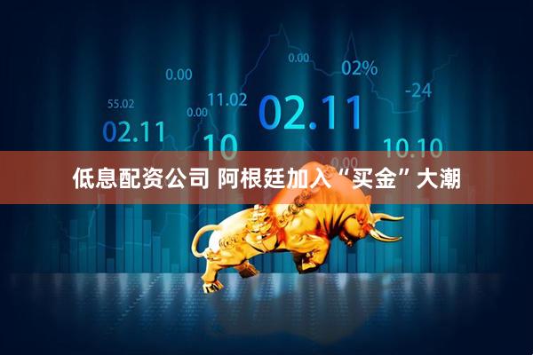 低息配资公司 阿根廷加入“买金”大潮