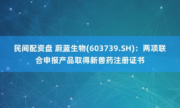 民间配资盘 蔚蓝生物(603739.SH)：两项联合申报产品取得新兽药注册证书