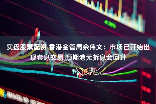 实盘股票配资 香港金管局余伟文：市场已开始出现套息交易 预期港元拆息会回升