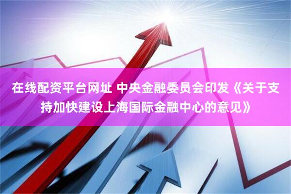 在线配资平台网址 中央金融委员会印发《关于支持加快建设上海国际金融中心的意见》