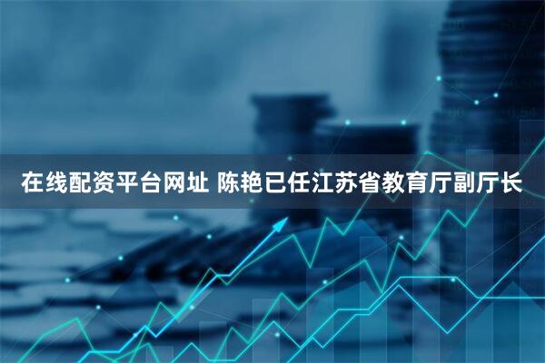 在线配资平台网址 陈艳已任江苏省教育厅副厅长
