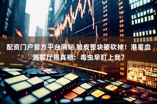 配资门户官方平台网站 脸皮整块被砍掉！港星血溅餐厅揭真相：毒虫早盯上我？