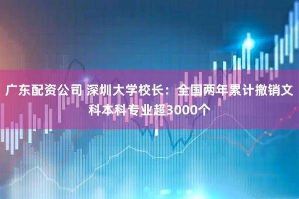 广东配资公司 深圳大学校长：全国两年累计撤销文科本科专业超3000个