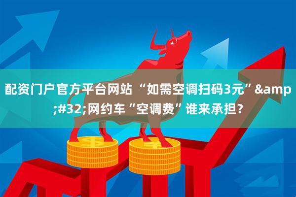 配资门户官方平台网站 “如需空调扫码3元”&#32;网约车“空调费”谁来承担？