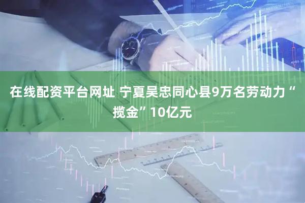 在线配资平台网址 宁夏吴忠同心县9万名劳动力“揽金”10亿元