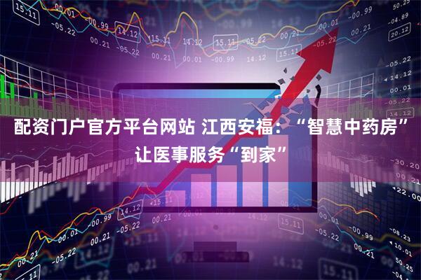 配资门户官方平台网站 江西安福：“智慧中药房”让医事服务“到家”