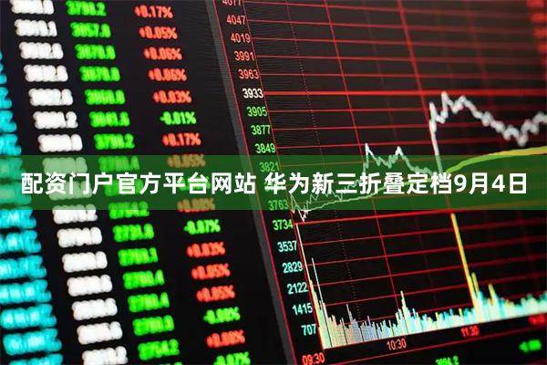 配资门户官方平台网站 华为新三折叠定档9月4日