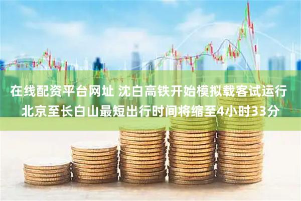 在线配资平台网址 沈白高铁开始模拟载客试运行 北京至长白山最短出行时间将缩至4小时33分