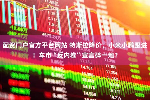 配资门户官方平台网站 特斯拉降价，小米小鹏跟进！车市“反内卷”宣言碎一地？