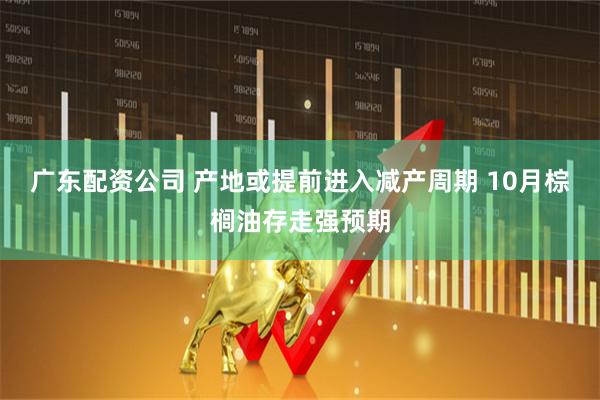 广东配资公司 产地或提前进入减产周期 10月棕榈油存走强预期