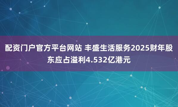 配资门户官方平台网站 丰盛生活服务2025财年股东应占溢利4.532亿港元