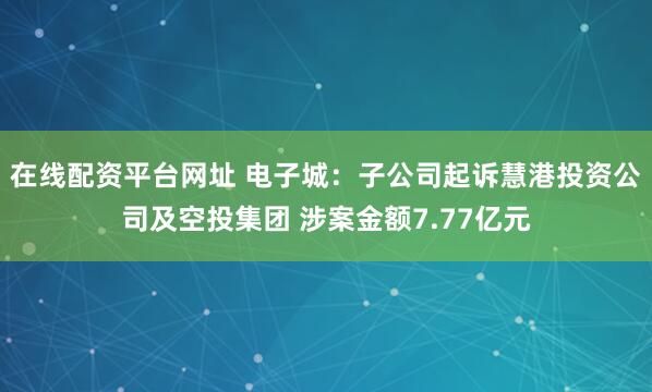在线配资平台网址 电子城:子公司起诉慧港投资公司及空投集团 涉案金额7.77亿元