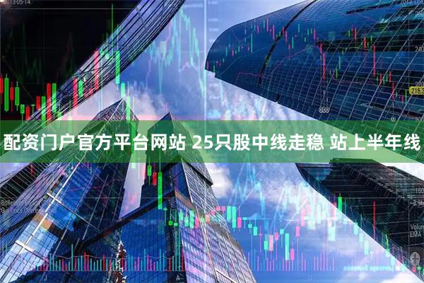 配资门户官方平台网站 25只股中线走稳 站上半年线