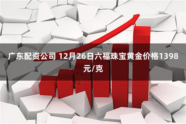 广东配资公司 12月26日六福珠宝黄金价格1398元/克