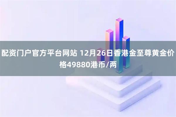 配资门户官方平台网站 12月26日香港金至尊黄金价格49880港币/两