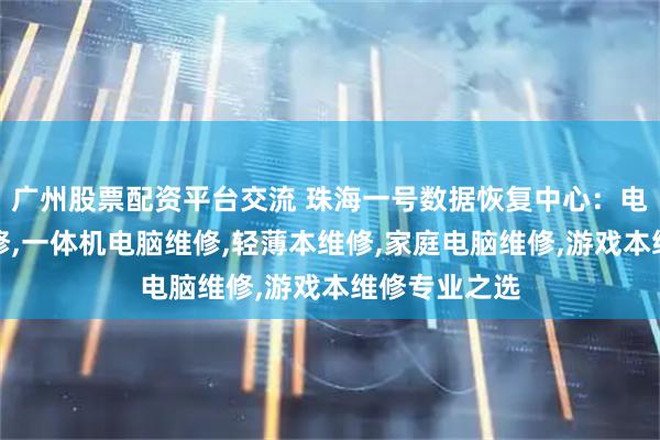 广州股票配资平台交流 珠海一号数据恢复中心：电脑显示器维修,一体机电脑维修,轻薄本维修,家庭电脑维修,游戏本维修专业之选