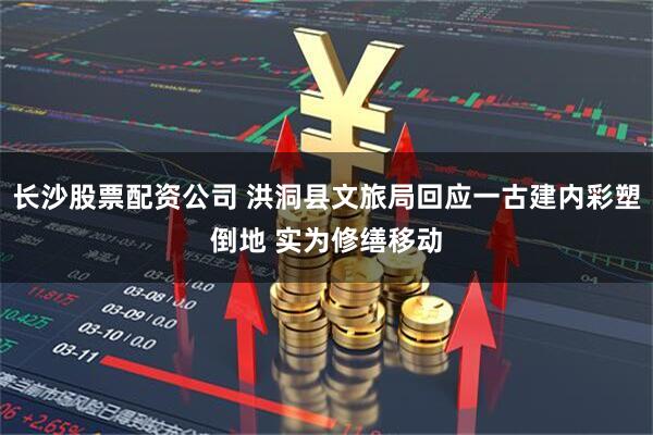 长沙股票配资公司 洪洞县文旅局回应一古建内彩塑倒地 实为修缮移动