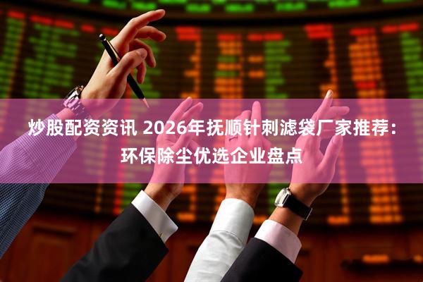 炒股配资资讯 2026年抚顺针刺滤袋厂家推荐：环保除尘优选企业盘点