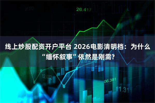 线上炒股配资开户平台 2026电影清明档：为什么“缅怀叙事”依然是刚需?