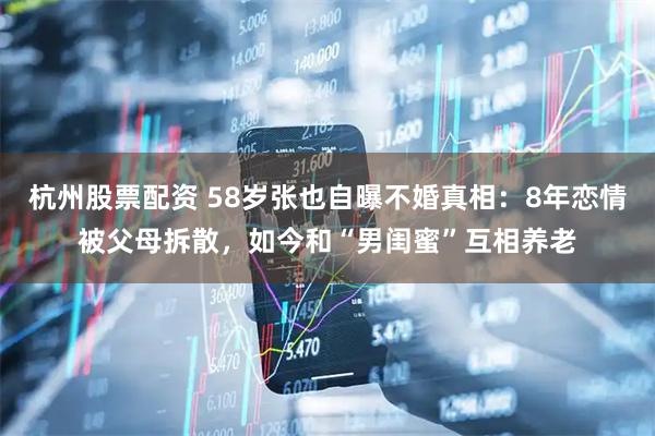 杭州股票配资 58岁张也自曝不婚真相：8年恋情被父母拆散，如今和“男闺蜜”互相养老