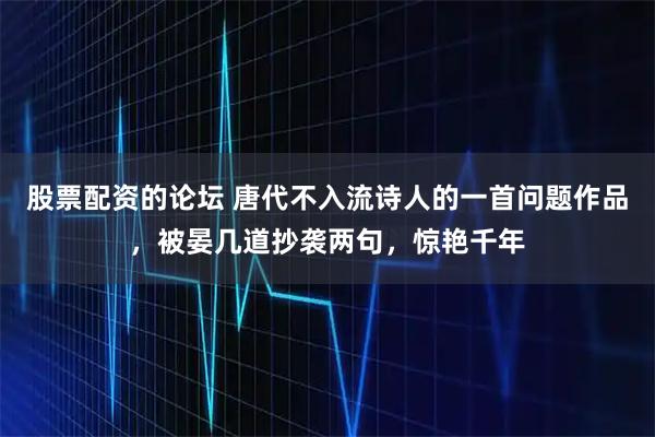 股票配资的论坛 唐代不入流诗人的一首问题作品，被晏几道抄袭两句，惊艳千年