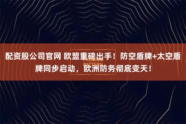 配资股公司官网 欧盟重磅出手！防空盾牌+太空盾牌同步启动，欧洲防务彻底变天！