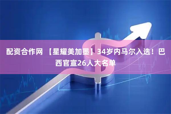 配资合作网 【星耀美加墨】34岁内马尔入选！巴西官宣26人大名单