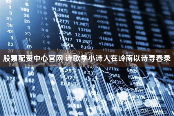 股票配资中心官网 诗歌季小诗人在岭南以诗寻春录