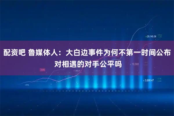 配资吧 鲁媒体人：大白边事件为何不第一时间公布 对相遇的对手公平吗