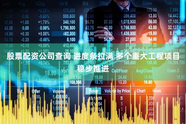 股票配资公司查询 进度条拉满 多个重大工程项目稳步推进