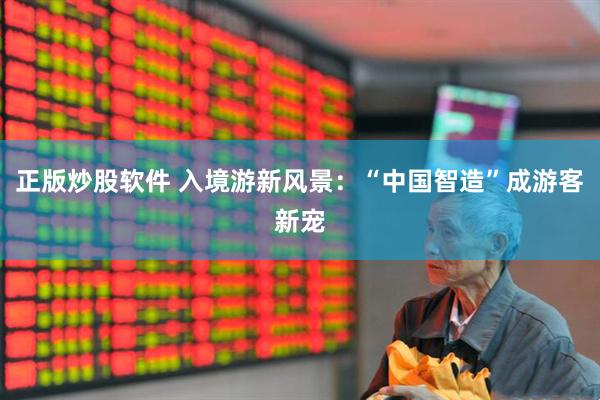 正版炒股软件 入境游新风景：“中国智造”成游客新宠