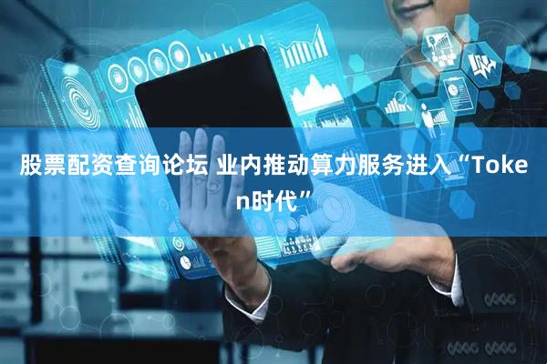 股票配资查询论坛 业内推动算力服务进入“Token时代”